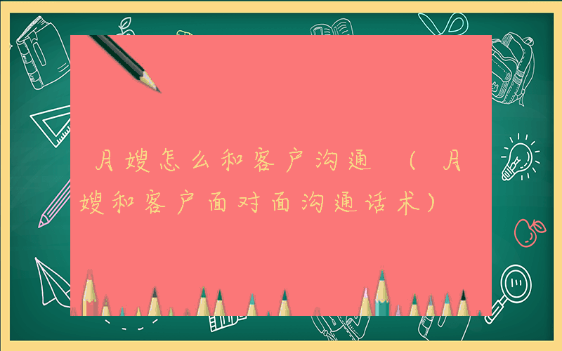 月嫂怎么和客户沟通 (月嫂和客户面对面沟通话术)